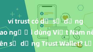 ví trust có dễ sử dụng không Tại sao người dùng Việt Nam nên sử dụng Trust Wallet? Lợi ích và rủi ro