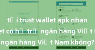 tải trust wallet apk nhanh Trust Wallet có hỗ trợ ngân hàng Việt Nam không?